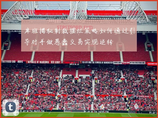 库班揭秘制裁摆烂策略如何通过引导对手做愚蠢交易实现逆转