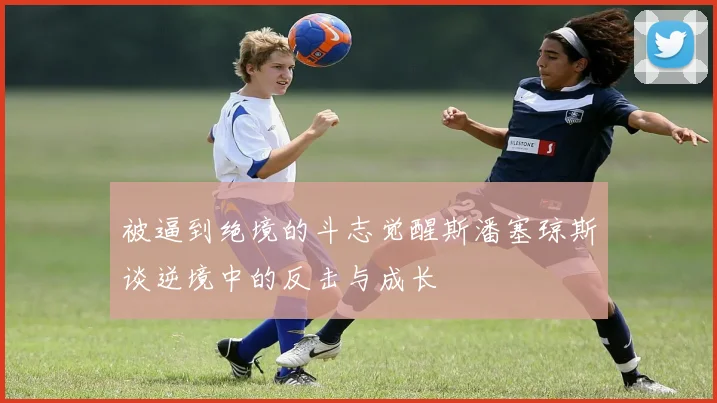被逼到绝境的斗志觉醒斯潘塞琼斯谈逆境中的反击与成长