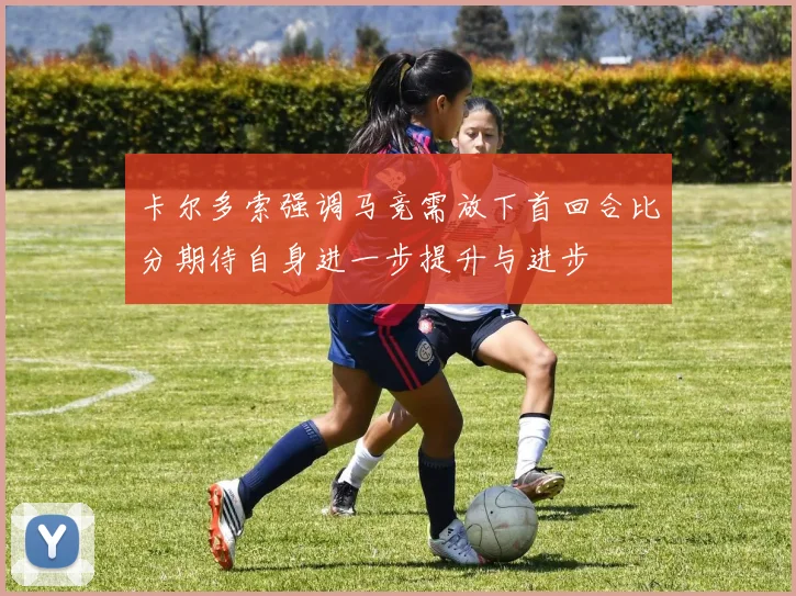 卡尔多索强调马竞需放下首回合比分期待自身进一步提升与进步