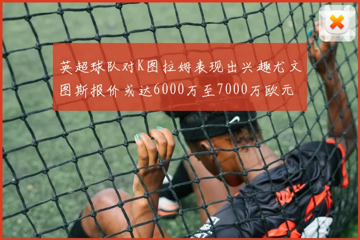 英超球队对K图拉姆表现出兴趣尤文图斯报价或达6000万至7000万欧元