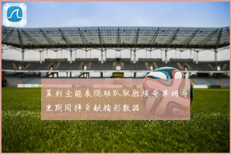 莱利全能表现助队取胜埃奇库姆与里斯同样贡献精彩数据