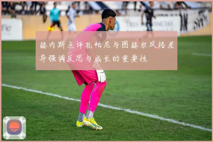 赫内斯点评孔帕尼与图赫尔风格差异强调反思与成长的重要性