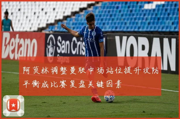 阿莫林调整曼联中场站位提升攻防平衡成比赛复盘关键因素