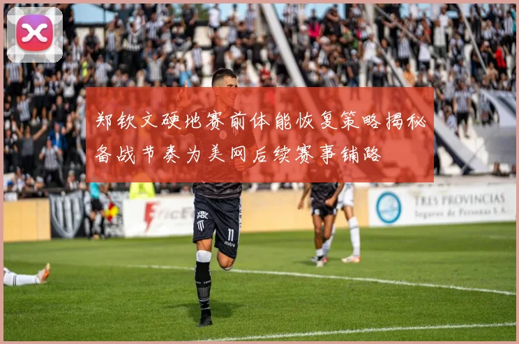 郑钦文硬地赛前体能恢复策略揭秘备战节奏为美网后续赛事铺路