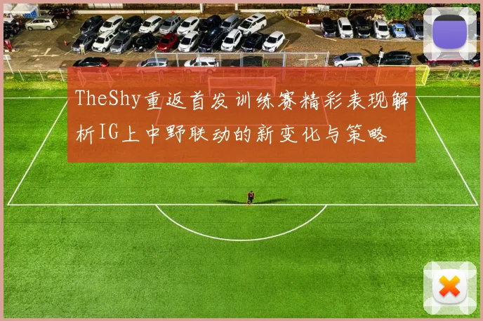 TheShy重返首发训练赛精彩表现解析IG上中野联动的新变化与策略