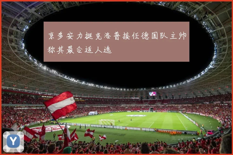 京多安力挺克洛普接任德国队主帅称其最合适人选