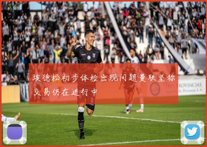 埃德松初步体检出现问题曼联坚称交易仍在进行中