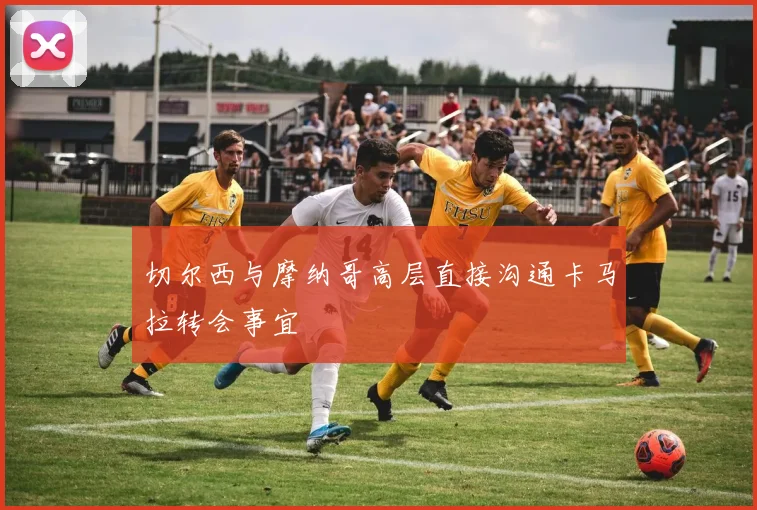 切尔西与摩纳哥高层直接沟通卡马拉转会事宜