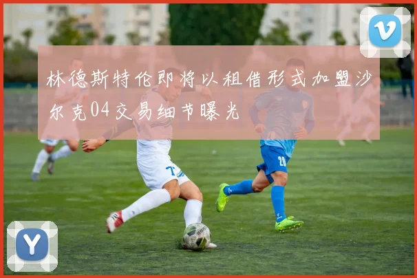 林德斯特伦即将以租借形式加盟沙尔克04交易细节曝光