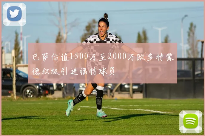巴萨估值1500万至2000万欧多特蒙德积极引进福特球员