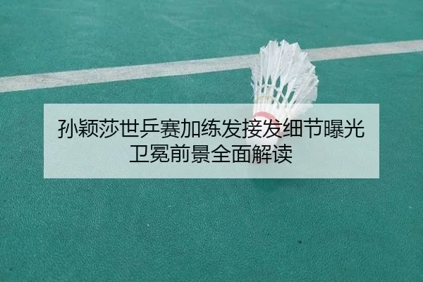孙颖莎世乒赛加练发接发细节曝光 卫冕前景全面解读 | ayx.comapp