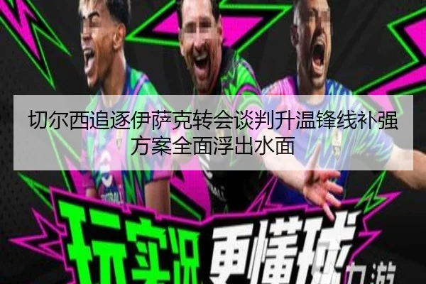 切尔西追逐伊萨克转会谈判升温锋线补强方案全面浮出水面（ayx.comapp）
