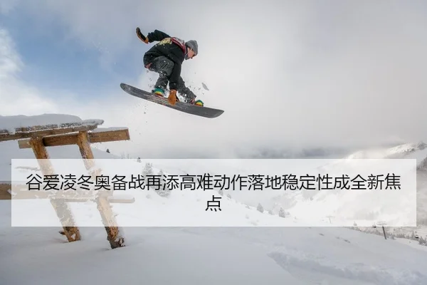谷爱凌冬奥备战再添高难动作落地稳定性成全新焦点（ayx.comapp）