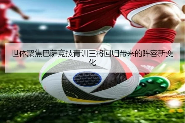 世体聚焦巴萨竞技青训三将回归带来的阵容新变化（ayx.comapp）