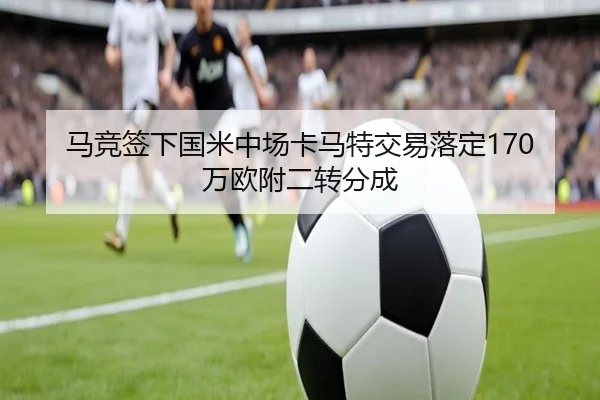 马竞签下国米中场卡马特交易落定170万欧附二转分成 | ayx.comapp