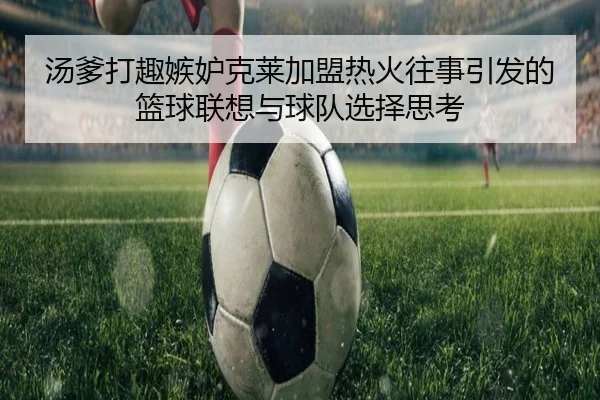 汤爹打趣嫉妒克莱加盟热火往事引发的篮球联想与球队选择思考（ayx.comapp）