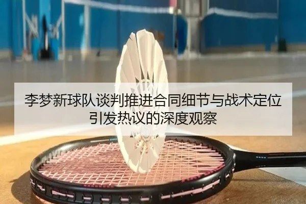 李梦新球队谈判推进合同细节与战术定位引发热议的深度观察（ayx.comapp）