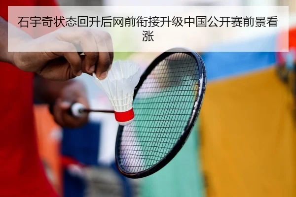 石宇奇状态回升后网前衔接升级中国公开赛前景看涨（ayx.comapp）